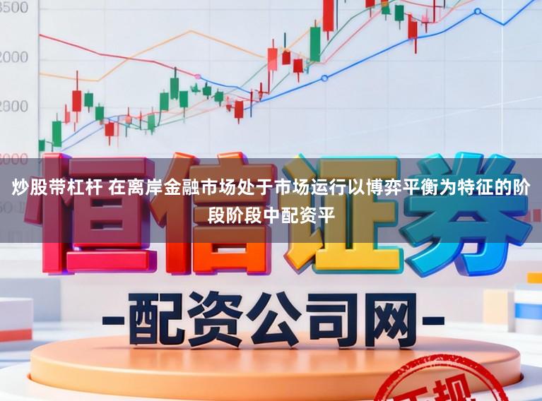 炒股带杠杆 在离岸金融市场处于市场运行以博弈平衡为特征的阶段阶段中配资平