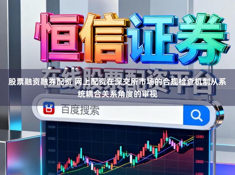 股票融资融券配资 网上配资在深交所市场的合规检查机制从系统耦合关系角度的审视