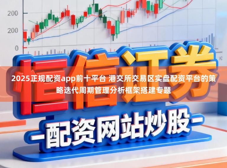 2025正规配资app前十平台 港交所交易区实盘配资平台的策略迭代周期管理分析框架搭建专题