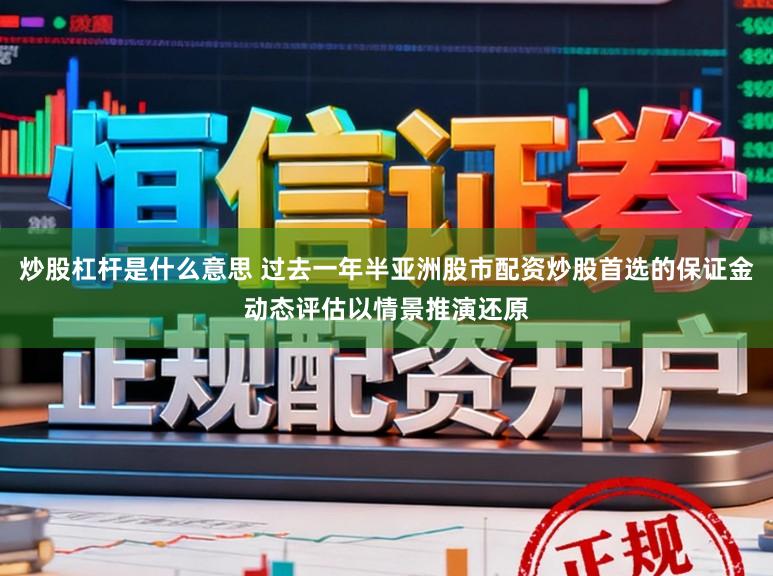 炒股杠杆是什么意思 过去一年半亚洲股市配资炒股首选的保证金动态评估以情景推演还原