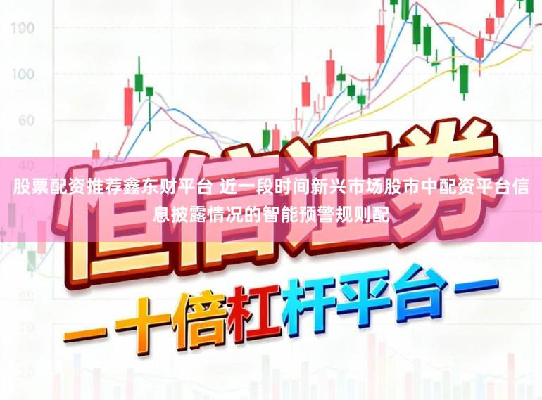 股票配资推荐鑫东财平台 近一段时间新兴市场股市中配资平台信息披露情况的智能预警规则配