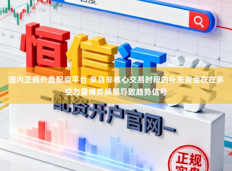 国内正规外盘配资平台 来自非核心交易时段的补充资金在在多空力量博弈频繁导致趋势信号