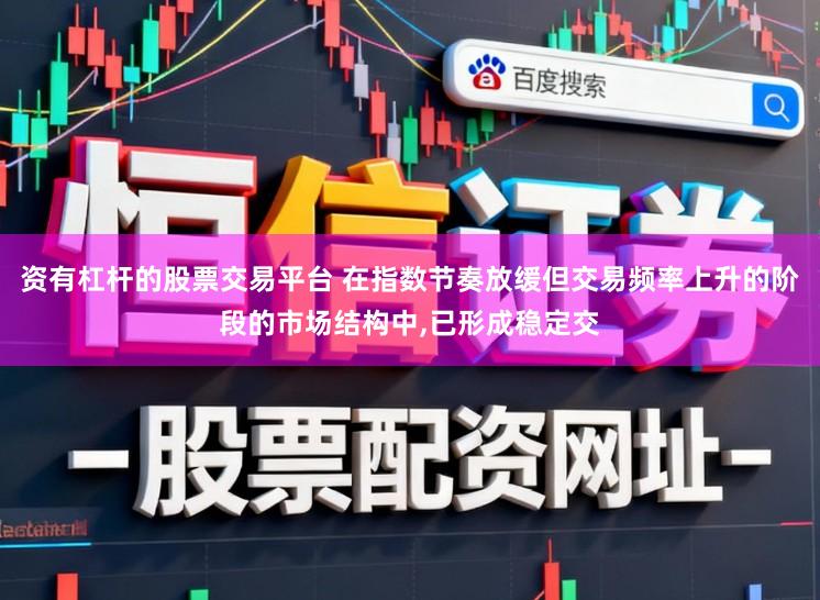资有杠杆的股票交易平台 在指数节奏放缓但交易频率上升的阶段的市场结构中，已形成稳定交