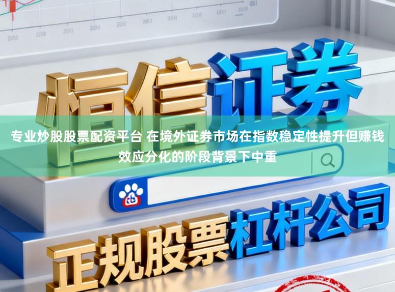 专业炒股股票配资平台 在境外证券市场在指数稳定性提升但赚钱效应分化的阶段背景下中重