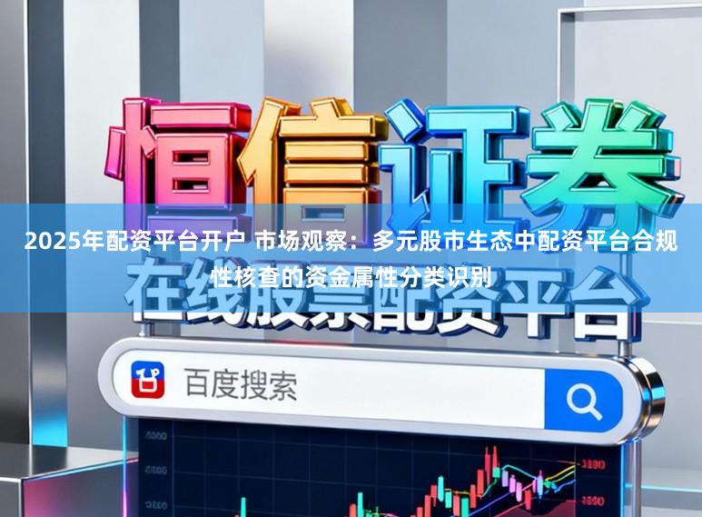 2025年配资平台开户 市场观察：多元股市生态中配资平台合规性核查的资金属性分类识别