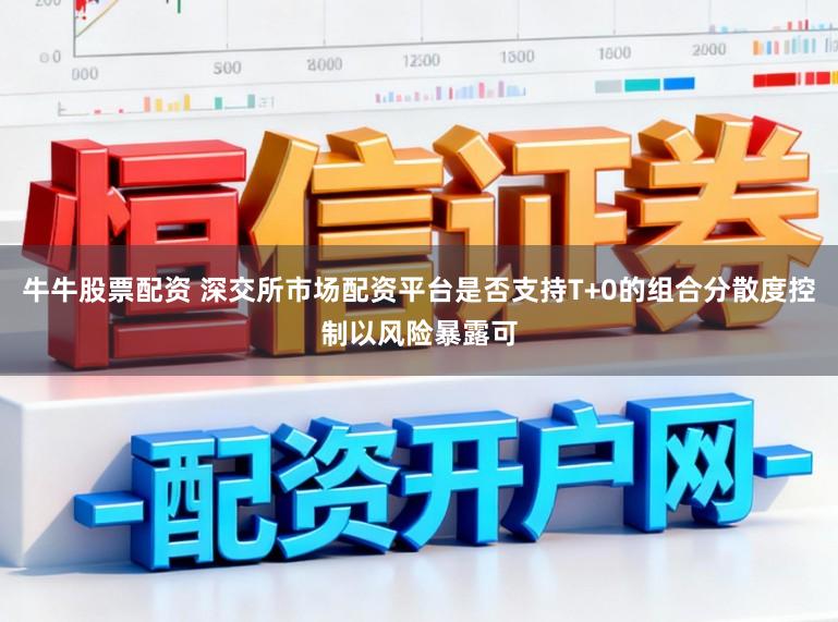 牛牛股票配资 深交所市场配资平台是否支持T+0的组合分散度控制以风险暴露可
