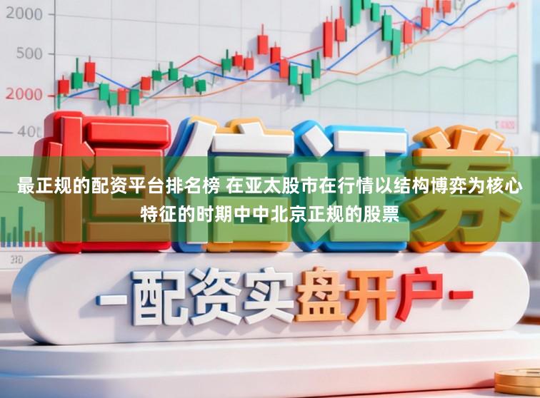 最正规的配资平台排名榜 在亚太股市在行情以结构博弈为核心特征的时期中中北京正规的股票