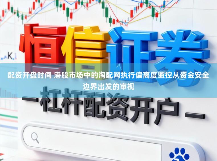 配资开盘时间 港股市场中的淘配网执行偏离度监控从资金安全边界出发的审视