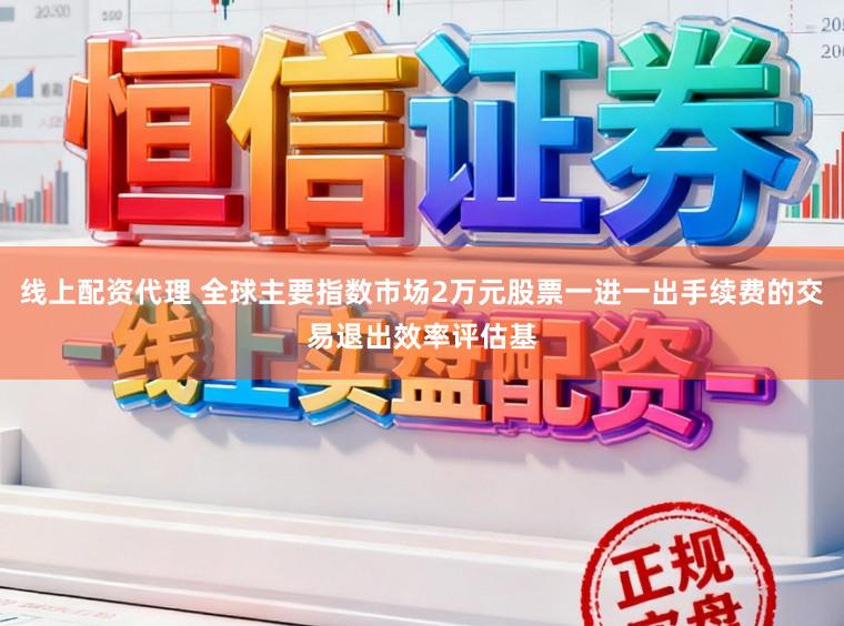 线上配资代理 全球主要指数市场2万元股票一进一出手续费的交易退出效率评估基