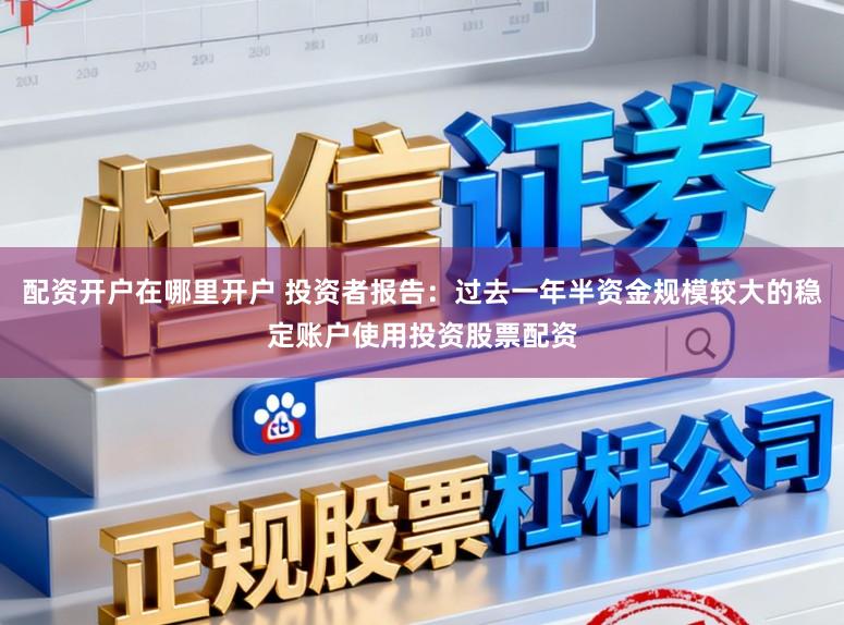 配资开户在哪里开户 投资者报告：过去一年半资金规模较大的稳定账户使用投资股票配资