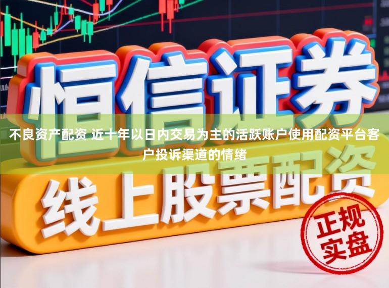 不良资产配资 近十年以日内交易为主的活跃账户使用配资平台客户投诉渠道的情绪