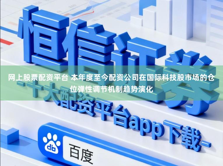 网上股票配资平台 本年度至今配资公司在国际科技股市场的仓位弹性调节机制趋势演化