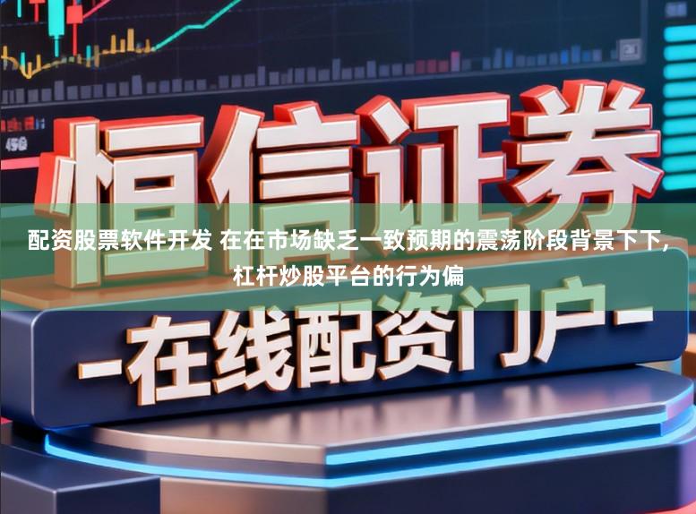 配资股票软件开发 在在市场缺乏一致预期的震荡阶段背景下下，杠杆炒股平台的行为偏