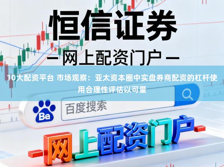 10大配资平台 市场观察：亚太资本圈中实盘券商配资的杠杆使用合理性评估以可量