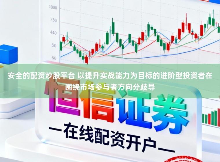 安全的配资炒股平台 以提升实战能力为目标的进阶型投资者在围绕市场参与者方向分歧导