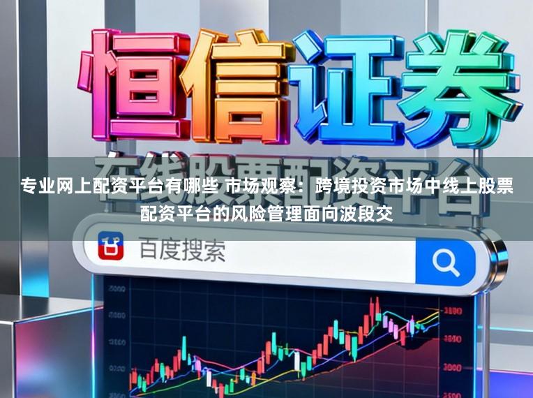 专业网上配资平台有哪些 市场观察：跨境投资市场中线上股票配资平台的风险管理面向波段交
