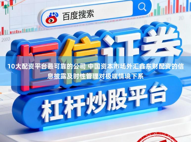 10大配资平台最可靠的公司 中国资本市场外汇鑫东财配资的信息披露及时性管理对极端情境下系