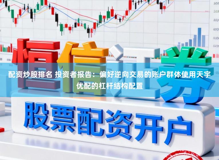 配资炒股排名 投资者报告：偏好逆向交易的账户群体使用天宇优配的杠杆结构配置