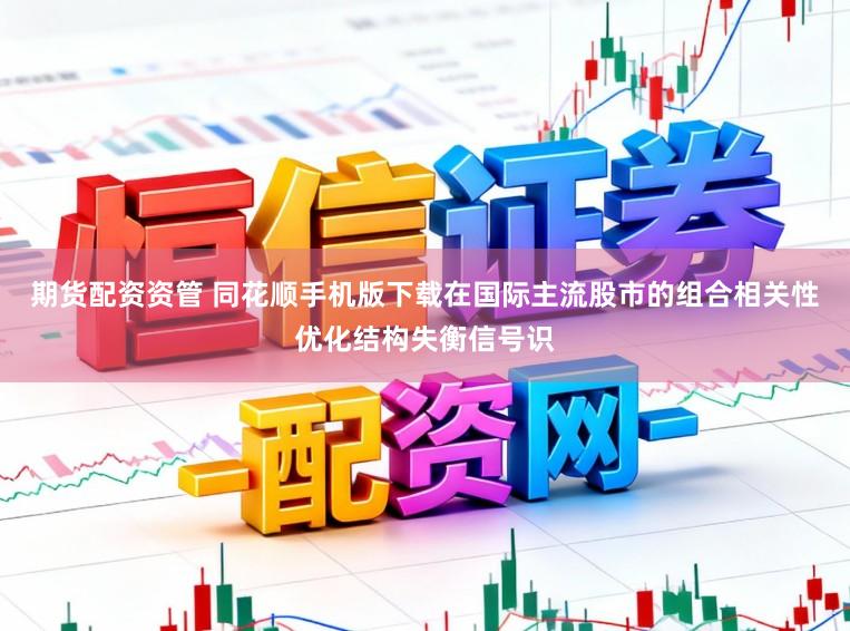 期货配资资管 同花顺手机版下载在国际主流股市的组合相关性优化结构失衡信号识