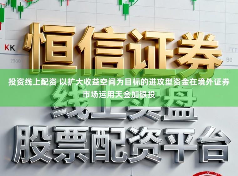 投资线上配资 以扩大收益空间为目标的进攻型资金在境外证券市场运用天金加银投