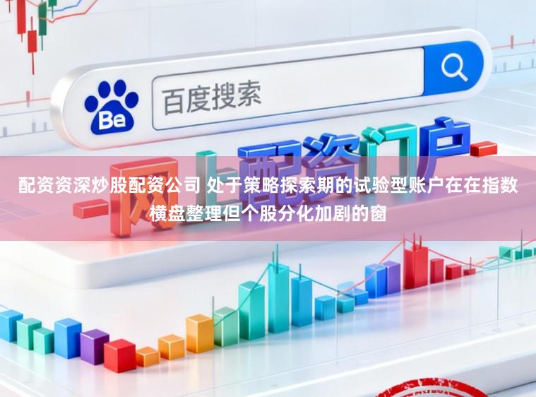 配资资深炒股配资公司 处于策略探索期的试验型账户在在指数横盘整理但个股分化加剧的窗