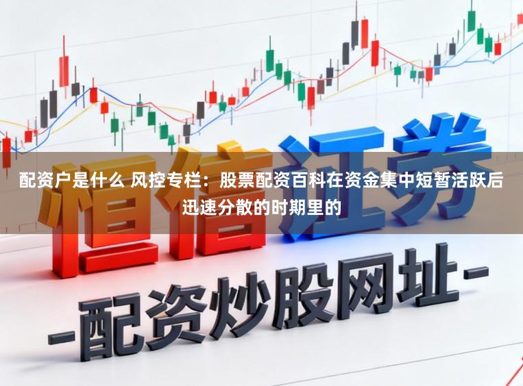 配资户是什么 风控专栏：股票配资百科在资金集中短暂活跃后迅速分散的时期里的