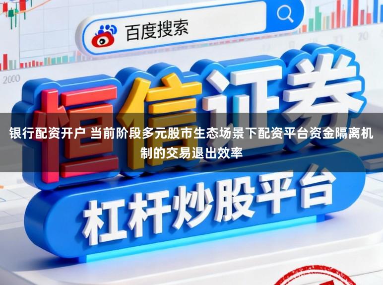 银行配资开户 当前阶段多元股市生态场景下配资平台资金隔离机制的交易退出效率