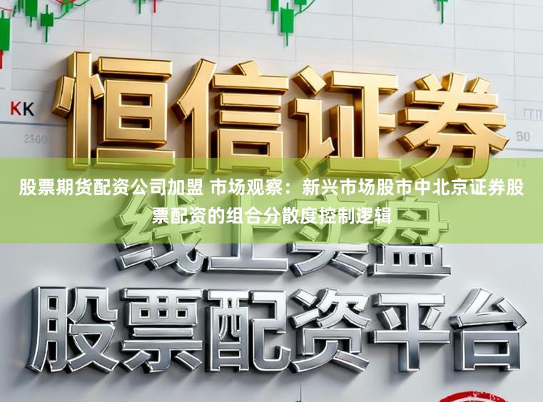 股票期货配资公司加盟 市场观察：新兴市场股市中北京证券股票配资的组合分散度控制逻辑