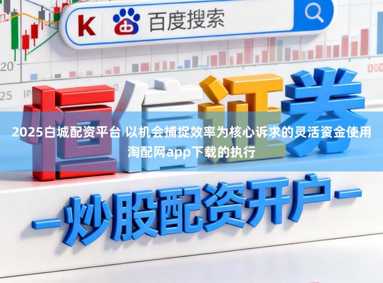 2025白城配资平台 以机会捕捉效率为核心诉求的灵活资金使用淘配网app下载的执行