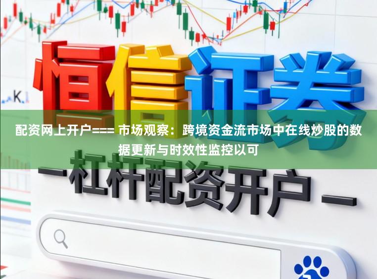 配资网上开户=== 市场观察：跨境资金流市场中在线炒股的数据更新与时效性监控以可