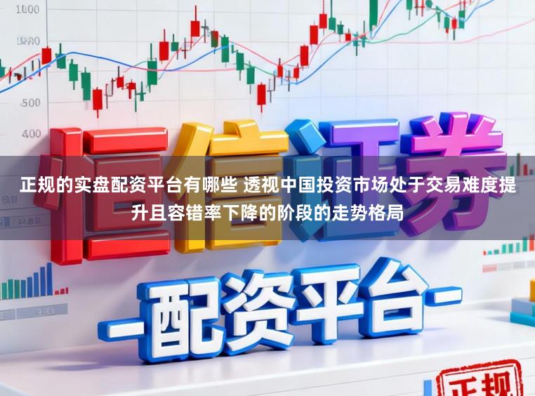 正规的实盘配资平台有哪些 透视中国投资市场处于交易难度提升且容错率下降的阶段的走势格局