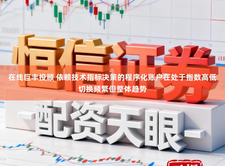 在线巨丰投顾 依赖技术指标决策的程序化账户在处于指数高低切换频繁但整体趋势
