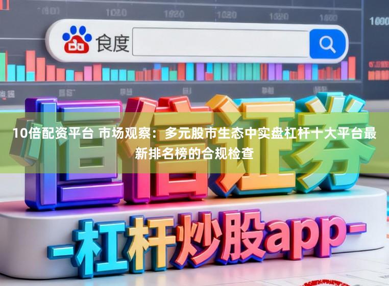 10倍配资平台 市场观察：多元股市生态中实盘杠杆十大平台最新排名榜的合规检查