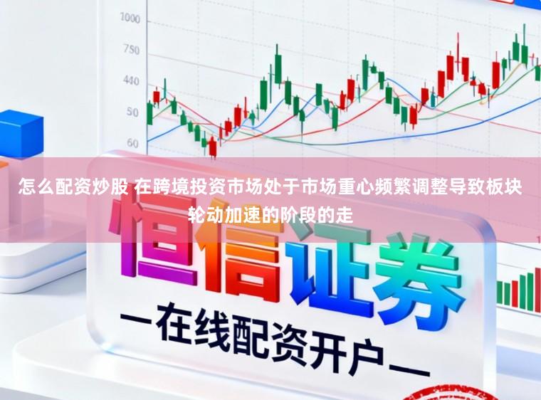怎么配资炒股 在跨境投资市场处于市场重心频繁调整导致板块轮动加速的阶段的走