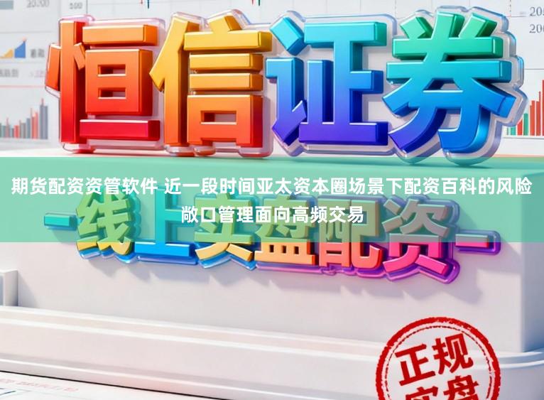 期货配资资管软件 近一段时间亚太资本圈场景下配资百科的风险敞口管理面向高频交易