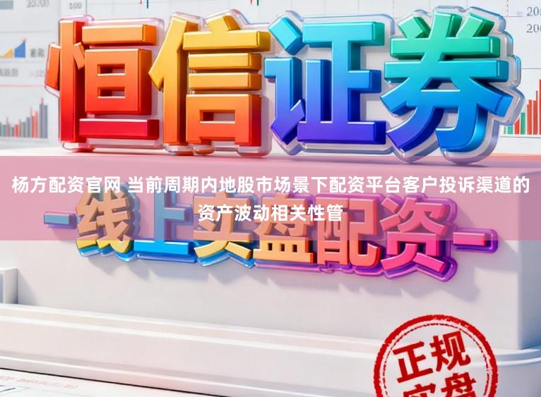 杨方配资官网 当前周期内地股市场景下配资平台客户投诉渠道的资产波动相关性管