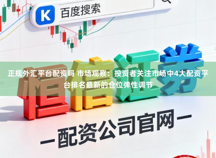 正规外汇平台配资吗 市场观察：投资者关注市场中4大配资平台排名最新的仓位弹性调节