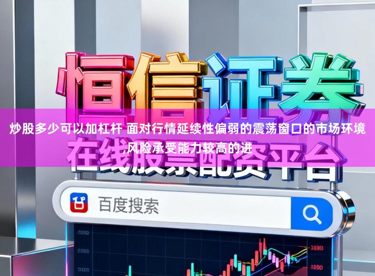 炒股多少可以加杠杆 面对行情延续性偏弱的震荡窗口的市场环境，风险承受能力较高的进
