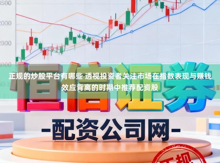 正规的炒股平台有哪些 透视投资者关注市场在指数表现与赚钱效应背离的时期中推荐配资股