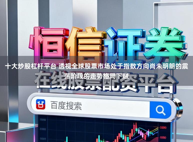十大炒股杠杆平台 透视全球股票市场处于指数方向尚未明朗的震荡阶段的走势格局下融