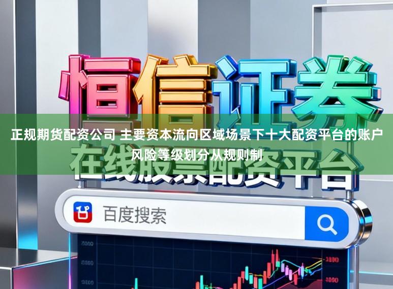 正规期货配资公司 主要资本流向区域场景下十大配资平台的账户风险等级划分从规则制