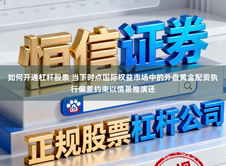 如何开通杠杆股票 当下时点国际权益市场中的外盘黄金配资执行偏差约束以情景推演还