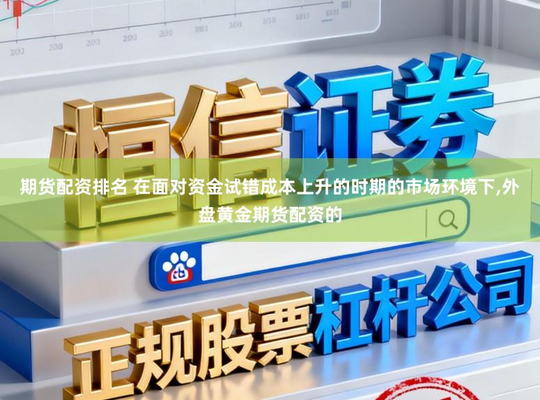 期货配资排名 在面对资金试错成本上升的时期的市场环境下，外盘黄金期货配资的