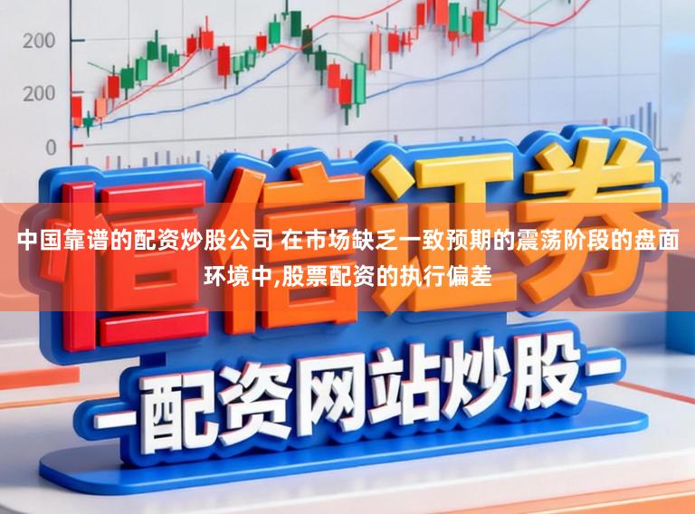 中国靠谱的配资炒股公司 在市场缺乏一致预期的震荡阶段的盘面环境中，股票配资的执行偏差