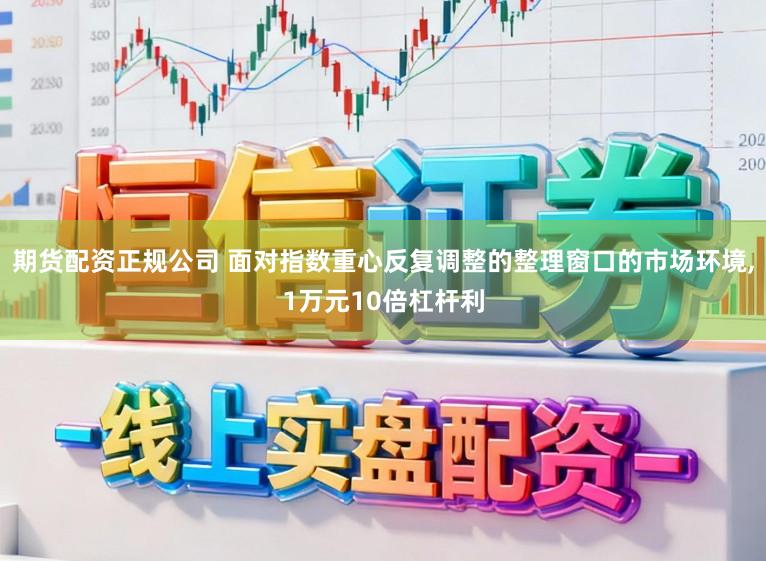 期货配资正规公司 面对指数重心反复调整的整理窗口的市场环境,1万元10倍杠杆利