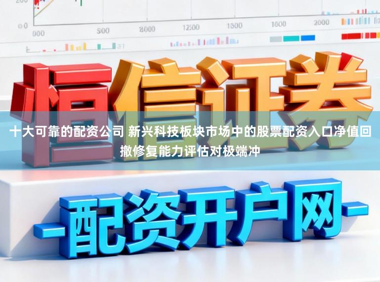 十大可靠的配资公司 新兴科技板块市场中的股票配资入口净值回撤修复能力评估对极端冲