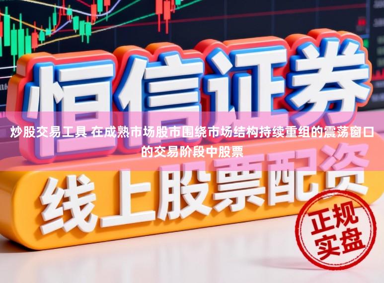 炒股交易工具 在成熟市场股市围绕市场结构持续重组的震荡窗口的交易阶段中股票