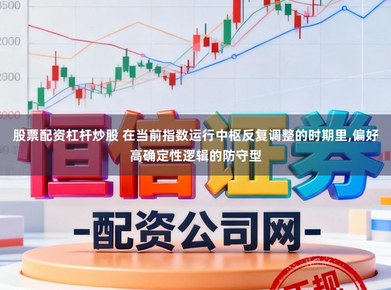 股票配资杠杆炒股 在当前指数运行中枢反复调整的时期里，偏好高确定性逻辑的防守型