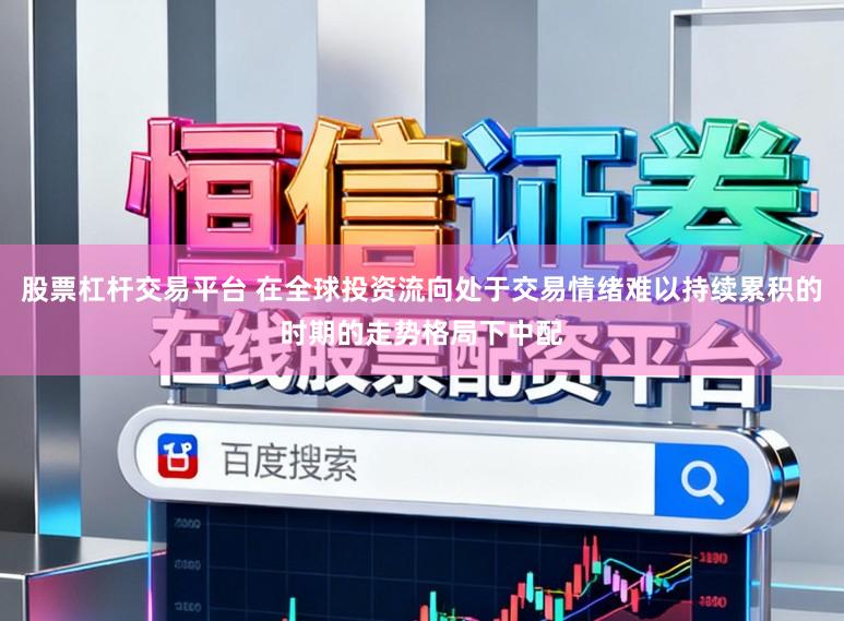 股票杠杆交易平台 在全球投资流向处于交易情绪难以持续累积的时期的走势格局下中配