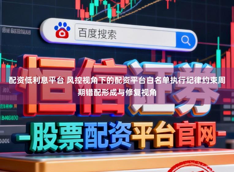 配资低利息平台 风控视角下的配资平台白名单执行纪律约束周期错配形成与修复视角